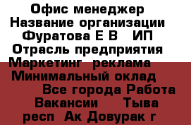 Офис-менеджер › Название организации ­ Фуратова Е.В., ИП › Отрасль предприятия ­ Маркетинг, реклама, PR › Минимальный оклад ­ 20 000 - Все города Работа » Вакансии   . Тыва респ.,Ак-Довурак г.